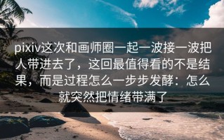 pixiv这次和画师圈一起一波接一波把人带进去了，这回最值得看的不是结果，而是过程怎么一步步发酵：怎么就突然把情绪带满了