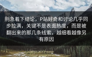 别急着下结论，P站好奇和讨论几乎同步拉满，关键不是表面热度，而是被翻出来的那几条线索，越细看越像另有原因