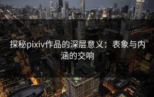 探秘pixiv作品的深层意义：表象与内涵的交响