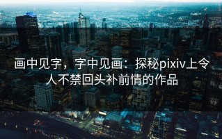 画中见字，字中见画：探秘pixiv上令人不禁回头补前情的作品