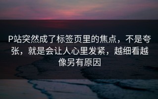 P站突然成了标签页里的焦点，不是夸张，就是会让人心里发紧，越细看越像另有原因