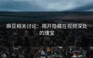 麻豆相关讨论：揭开隐藏在视频深处的瑰宝