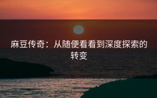 麻豆传奇：从随便看看到深度探索的转变