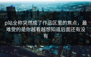 p站全称突然成了作品区里的焦点，最难受的是你越看越想知道后面还有没有