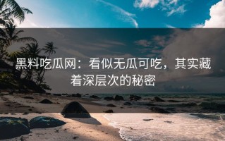 黑料吃瓜网：看似无瓜可吃，其实藏着深层次的秘密