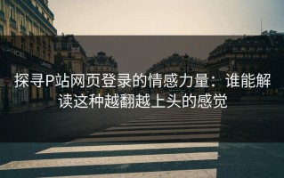 探寻P站网页登录的情感力量：谁能解读这种越翻越上头的感觉