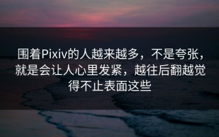 围着Pixiv的人越来越多，不是夸张，就是会让人心里发紧，越往后翻越觉得不止表面这些