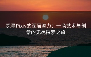 探寻Pixiv的深层魅力：一场艺术与创意的无尽探索之旅