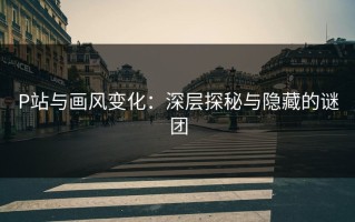 P站与画风变化：深层探秘与隐藏的谜团