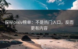 探秘pixiv榜单：不是热门入口，反而更有内容