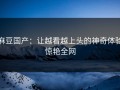 麻豆国产：让越看越上头的神奇体验惊艳全网
