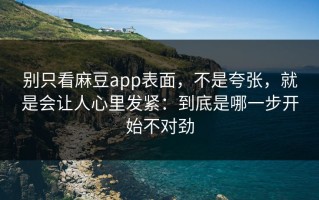 别只看麻豆app表面，不是夸张，就是会让人心里发紧：到底是哪一步开始不对劲