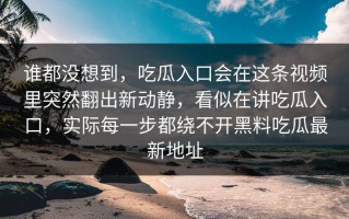 谁都没想到，吃瓜入口会在这条视频里突然翻出新动静，看似在讲吃瓜入口，实际每一步都绕不开黑料吃瓜最新地址