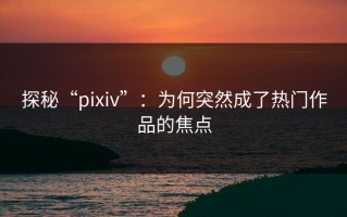 探秘“pixiv”：为何突然成了热门作品的焦点