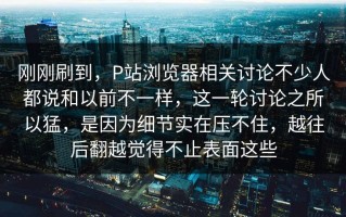 刚刚刷到，P站浏览器相关讨论不少人都说和以前不一样，这一轮讨论之所以猛，是因为细节实在压不住，越往后翻越觉得不止表面这些