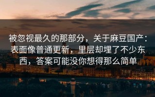 被忽视最久的那部分，关于麻豆国产：表面像普通更新，里层却埋了不少东西，答案可能没你想得那么简单