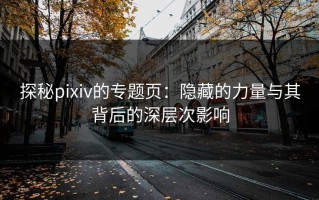 探秘pixiv的专题页：隐藏的力量与其背后的深层次影响