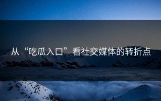 从“吃瓜入口”看社交媒体的转折点