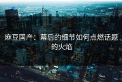 麻豆国产：幕后的细节如何点燃话题的火焰