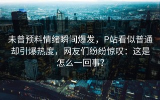 未曾预料情绪瞬间爆发，P站看似普通却引爆热度，网友们纷纷惊叹：这是怎么一回事？