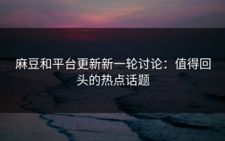 麻豆和平台更新新一轮讨论：值得回头的热点话题