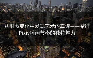 从细微变化中发现艺术的真谛——探讨Pixiv插画节奏的独特魅力