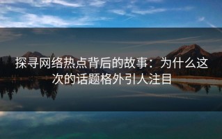 探寻网络热点背后的故事：为什么这次的话题格外引人注目