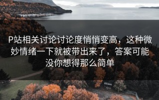 P站相关讨论讨论度悄悄变高，这种微妙情绪一下就被带出来了，答案可能没你想得那么简单