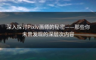 深入探讨Pixiv画师的秘密——那些你未曾发现的深层次内容