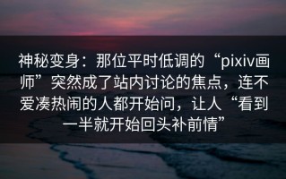 神秘变身：那位平时低调的“pixiv画师”突然成了站内讨论的焦点，连不爱凑热闹的人都开始问，让人“看到一半就开始回头补前情”