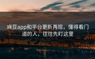 麻豆app和平台更新再现，懂得看门道的人，往往先盯这里