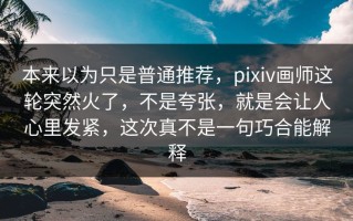 本来以为只是普通推荐，pixiv画师这轮突然火了，不是夸张，就是会让人心里发紧，这次真不是一句巧合能解释