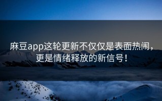 麻豆app这轮更新不仅仅是表面热闹，更是情绪释放的新信号！
