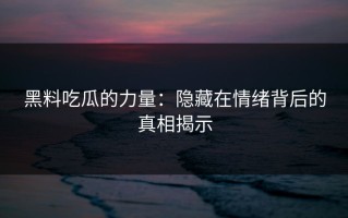 黑料吃瓜的力量：隐藏在情绪背后的真相揭示