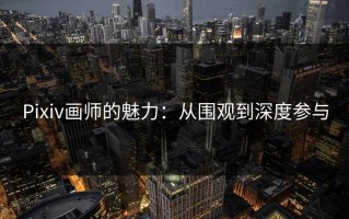 Pixiv画师的魅力：从围观到深度参与