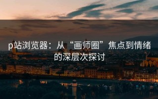 p站浏览器：从“画师圈”焦点到情绪的深层次探讨