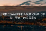 探索“pixiv榜单和画风变化后劲比想象中更大”的深层意义