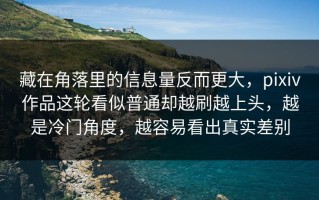 藏在角落里的信息量反而更大，pixiv作品这轮看似普通却越刷越上头，越是冷门角度，越容易看出真实差别