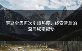 麻豆全集再次引爆热度，线索背后的深层秘密揭秘