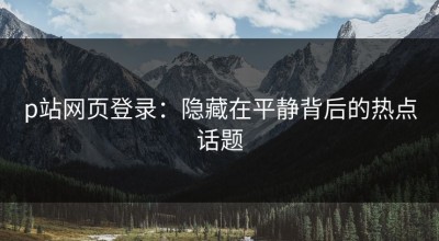 p站网页登录：隐藏在平静背后的热点话题