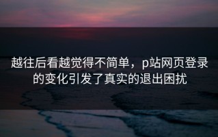 越往后看越觉得不简单，p站网页登录的变化引发了真实的退出困扰