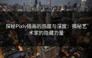 探秘Pixiv插画的热度与深度：揭秘艺术家的隐藏力量
