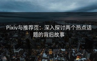 Pixiv与推荐页：深入探讨两个热点话题的背后故事