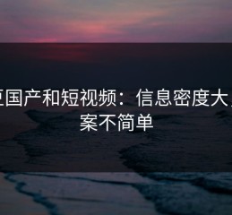麻豆国产和短视频：信息密度大，答案不简单