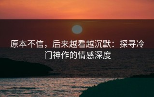 原本不信，后来越看越沉默：探寻冷门神作的情感深度