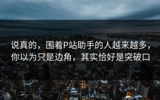 说真的，围着P站助手的人越来越多，你以为只是边角，其实恰好是突破口
