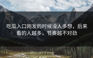 吃瓜入口刚发的时候没人多想，后来看的人越多，节奏越不对劲