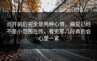 点开前后完全是两种心情，麻豆已经不是小范围在传，看完那几段真的会心里一紧