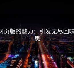 p站网页版的魅力：引发无尽回味与深思