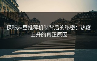 探秘麻豆推荐机制背后的秘密：热度上升的真正原因